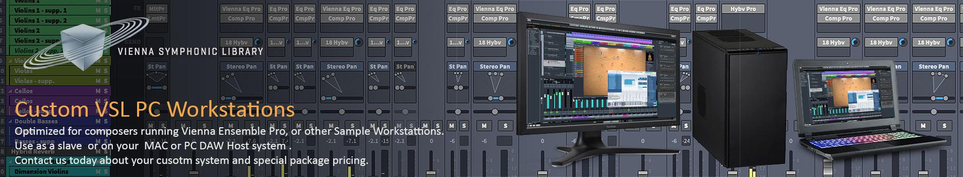 Vienna Ensemble Pro Optimized Workstations and Slave Systems The ultimate composer solution. Contact Us today to configure your system.  Special bundle pricing available